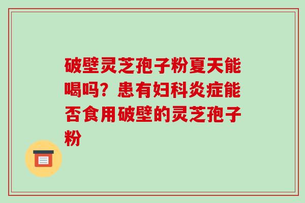 破壁灵芝孢子粉夏天能喝吗?患有妇科炎症能否食用破壁的灵芝孢子粉
