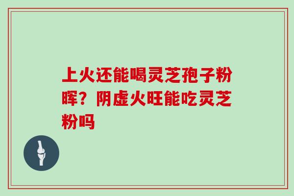 上火还能喝灵芝孢子粉晖？阴虚火旺能吃灵芝粉吗