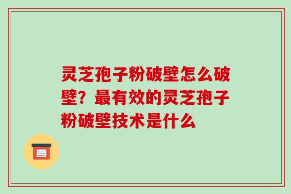 灵芝孢子粉破壁怎么破壁?最有效的灵芝孢子粉破壁技术是什么