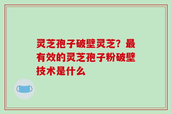 灵芝孢子破壁灵芝?最有效的灵芝孢子粉破壁技术是什么