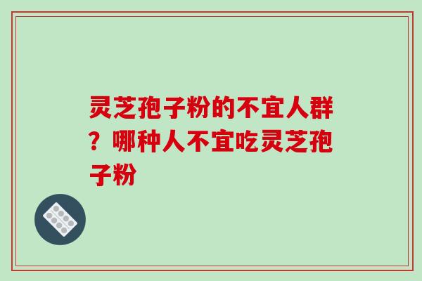 灵芝孢子粉的不宜人群?哪种人不宜吃灵芝孢子粉
