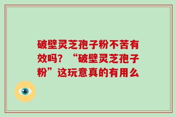 破壁灵芝孢子粉不苦有效吗？“破壁灵芝孢子粉”这玩意真的有用么