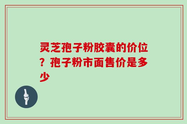 灵芝孢子粉胶囊的价位?孢子粉市面售价是多少