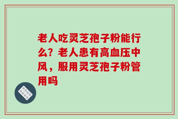 老人吃灵芝孢子粉能行么?老人患有高血压中风,服用灵芝孢子粉管用吗
