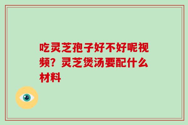 吃灵芝孢子好不好呢视频？灵芝煲汤要配什么材料