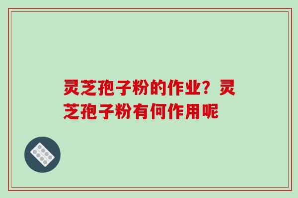 灵芝孢子粉的作业？灵芝孢子粉有何作用呢