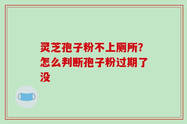 灵芝孢子粉不上厕所?怎么判断孢子粉过期了没