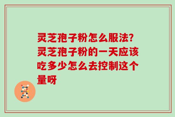 灵芝孢子粉怎么服法?灵芝孢子粉的一天应该吃多少怎么去控制这个量呀