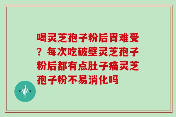 喝灵芝孢子粉后胃难受？每次吃破壁灵芝孢子粉后都有点肚子痛灵芝孢子粉不易消化吗