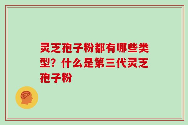 灵芝孢子粉都有哪些类型?什么是第三代灵芝孢子粉