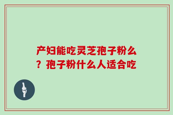 产妇能吃灵芝孢子粉么？孢子粉什么人适合吃