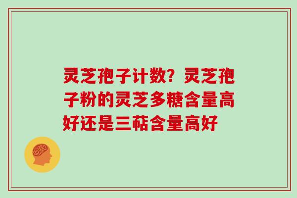 灵芝孢子计数?灵芝孢子粉的灵芝多糖含量高好还是三萜含量高好