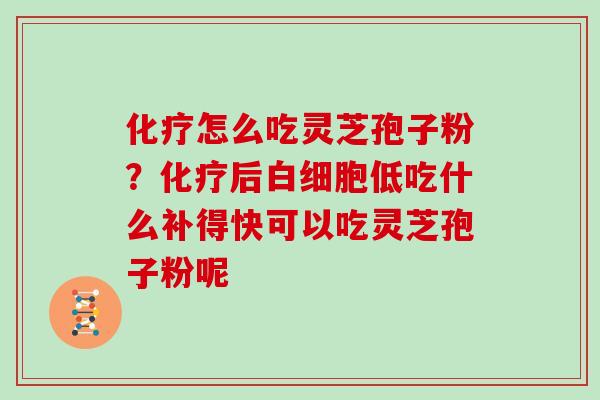 化疗怎么吃灵芝孢子粉?化疗后白细胞低吃什么补得快可以吃灵芝孢子粉呢