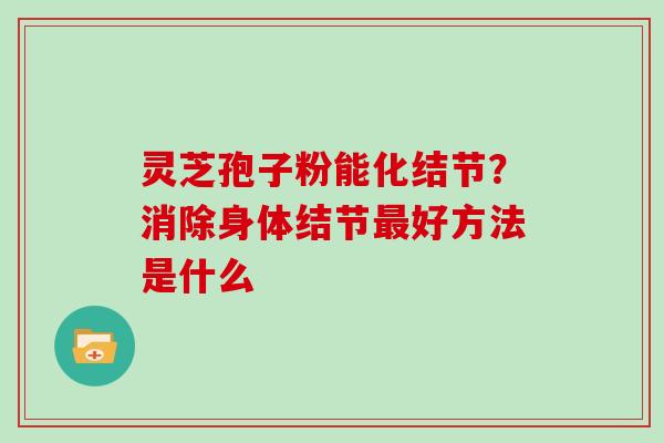 灵芝孢子粉能化结节？消除身体结节最好方法是什么