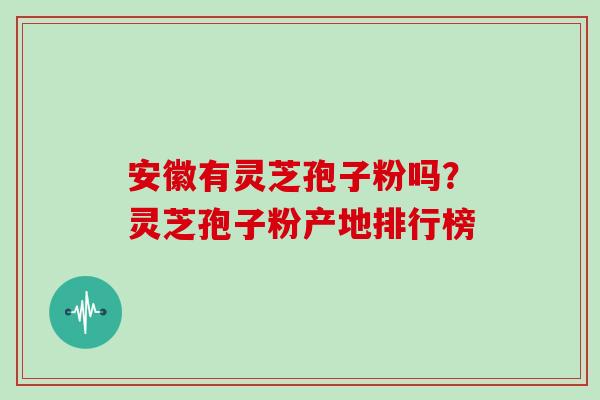 安徽有灵芝孢子粉吗?灵芝孢子粉产地排行榜