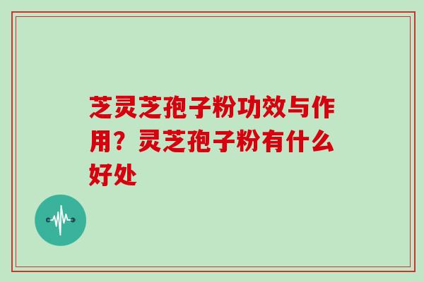 芝灵芝孢子粉功效与作用?灵芝孢子粉有什么好处