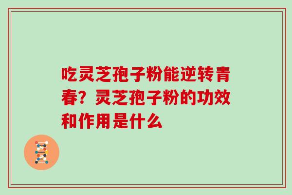 吃灵芝孢子粉能逆转青春?灵芝孢子粉的功效和作用是什么