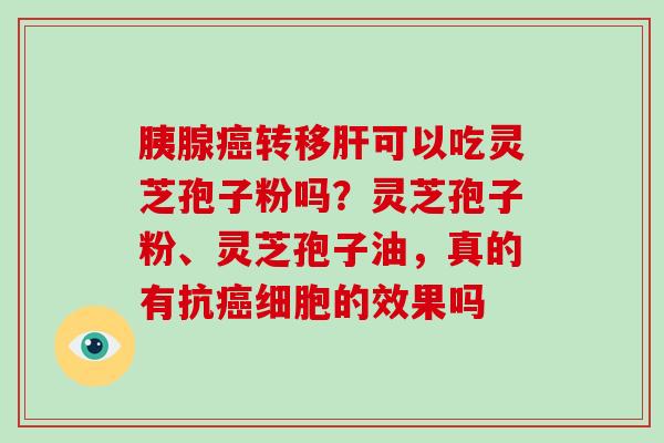 胰腺癌转移肝可以吃灵芝孢子粉吗?灵芝孢子粉、灵芝孢子油,真的有抗癌细胞的效果吗
