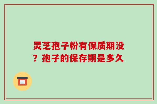 灵芝孢子粉有保质期没?孢子的保存期是多久