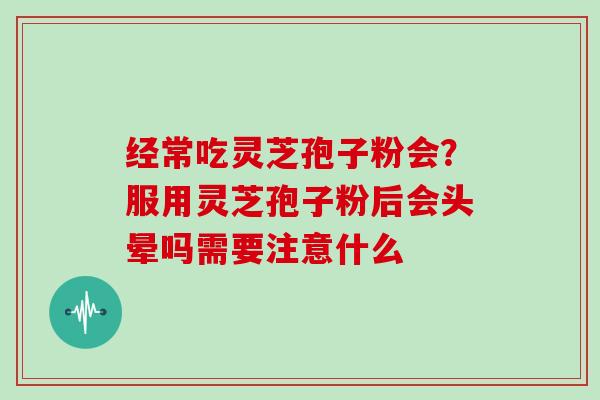 经常吃灵芝孢子粉会？服用灵芝孢子粉后会头晕吗需要注意什么