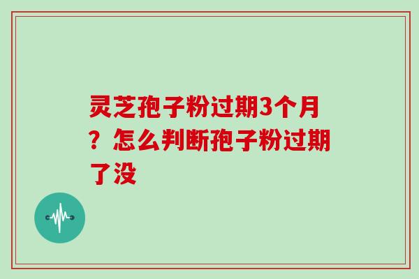 灵芝孢子粉过期3个月?怎么判断孢子粉过期了没