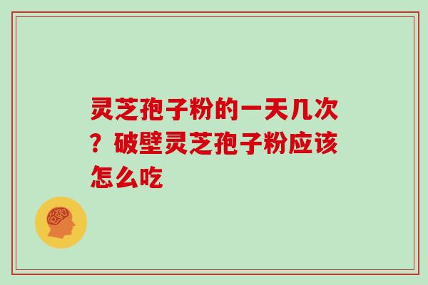 灵芝孢子粉的一天几次?破壁灵芝孢子粉应该怎么吃