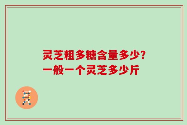 灵芝粗多糖含量多少?一般一个灵芝多少斤