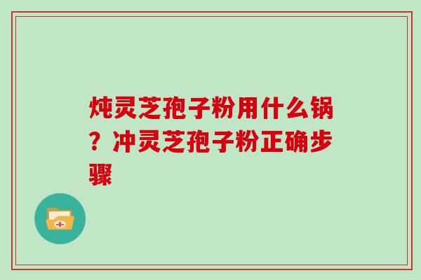 炖灵芝孢子粉用什么锅？冲灵芝孢子粉正确步骤