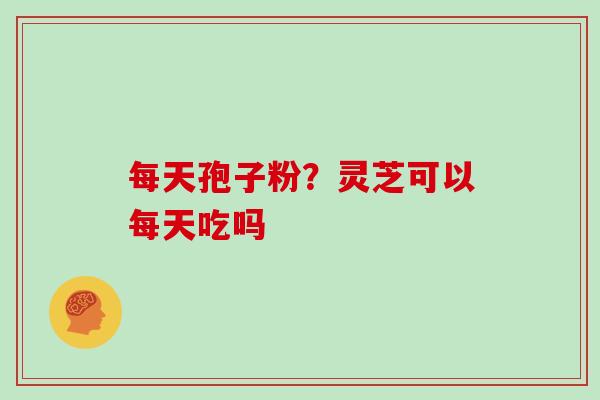 每天孢子粉？灵芝可以每天吃吗