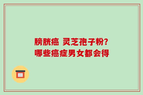 膀胱癌 灵芝孢子粉?哪些癌症男女都会得