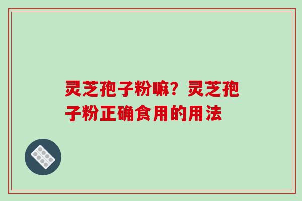 灵芝孢子粉嘛?灵芝孢子粉正确食用的用法
