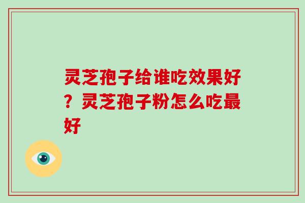 灵芝孢子给谁吃效果好？灵芝孢子粉怎么吃最好