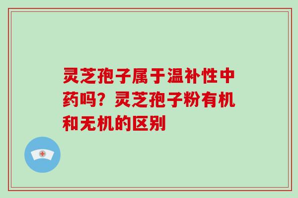 灵芝孢子属于温补性中药吗?灵芝孢子粉有机和无机的区别