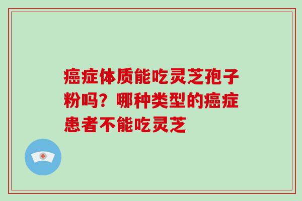 癌症体质能吃灵芝孢子粉吗？哪种类型的癌症患者不能吃灵芝