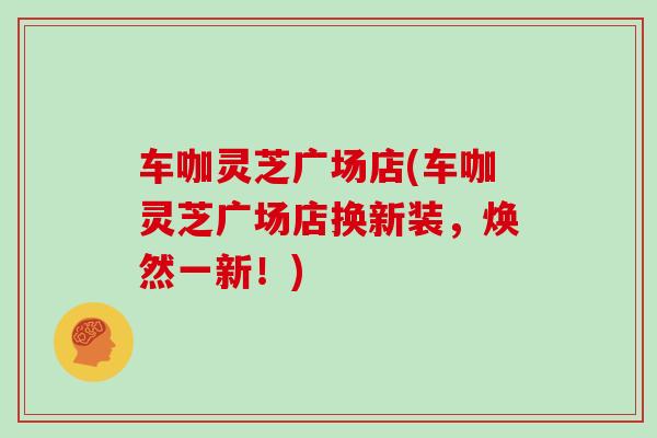 车咖灵芝广场店(车咖灵芝广场店换新装,焕然一新!)
