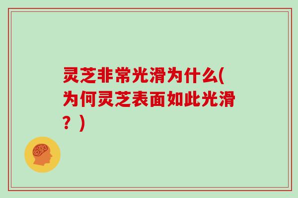 灵芝非常光滑为什么(为何灵芝表面如此光滑?)