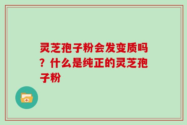 灵芝孢子粉会发变质吗？什么是纯正的灵芝孢子粉