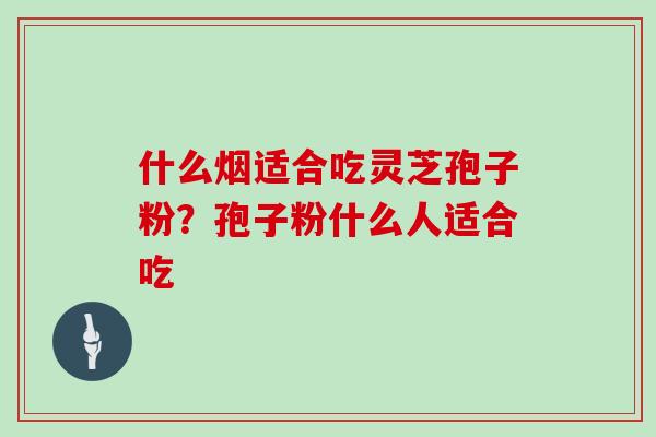 什么烟适合吃灵芝孢子粉?孢子粉什么人适合吃