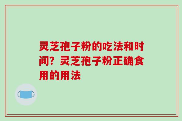 灵芝孢子粉的吃法和时间?灵芝孢子粉正确食用的用法
