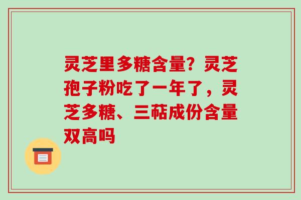 灵芝里多糖含量?灵芝孢子粉吃了一年了,灵芝多糖、三萜成份含量双高吗
