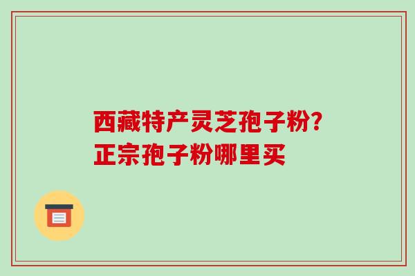 西藏特产灵芝孢子粉?正宗孢子粉哪里买