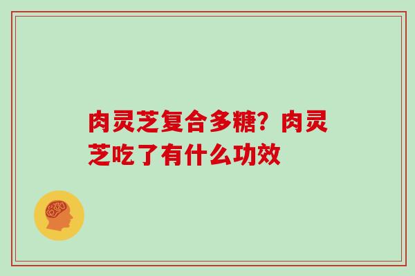 肉灵芝复合多糖?肉灵芝吃了有什么功效