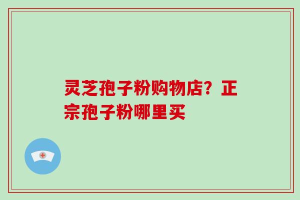灵芝孢子粉购物店?正宗孢子粉哪里买