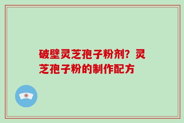 破壁灵芝孢子粉剂?灵芝孢子粉的制作配方