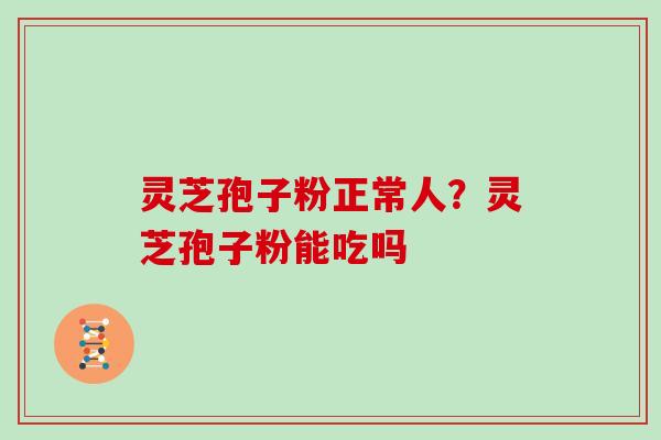 灵芝孢子粉正常人？灵芝孢子粉能吃吗