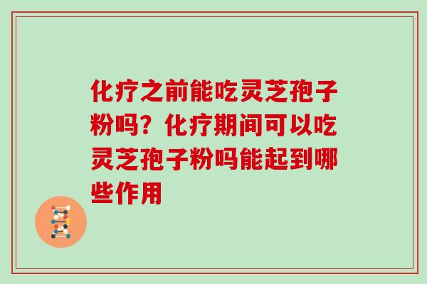 化疗之前能吃灵芝孢子粉吗?化疗期间可以吃灵芝孢子粉吗能起到哪些作用
