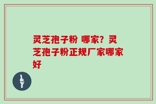 灵芝孢子粉 哪家？灵芝孢子粉正规厂家哪家好