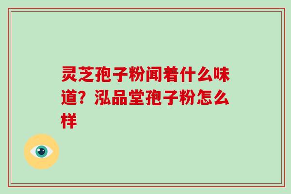 灵芝孢子粉闻着什么味道?泓品堂孢子粉怎么样