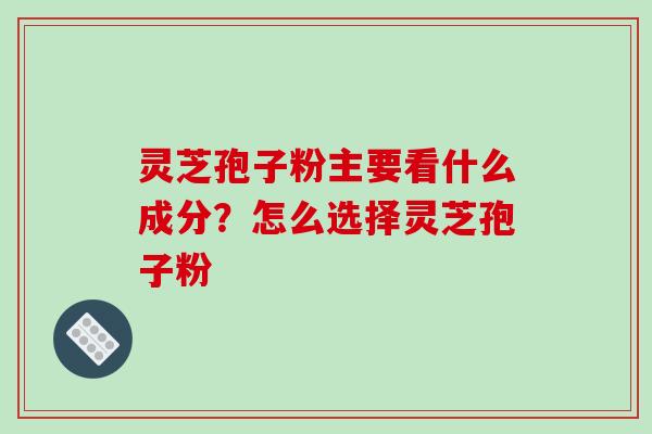 灵芝孢子粉主要看什么成分?怎么选择灵芝孢子粉