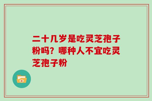 二十几岁是吃灵芝孢子粉吗？哪种人不宜吃灵芝孢子粉